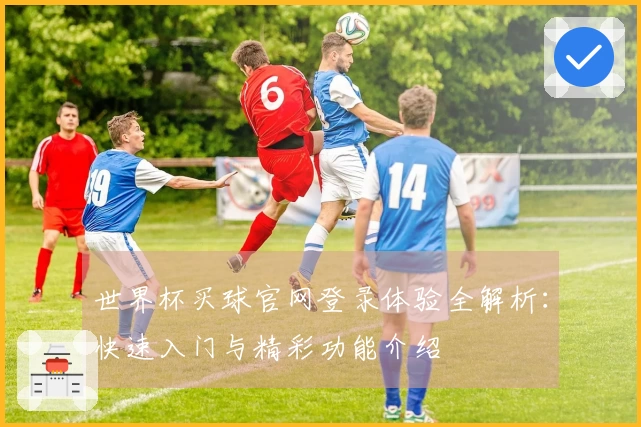世界杯买球官网登录体验全解析：快速入门与精彩功能介绍
