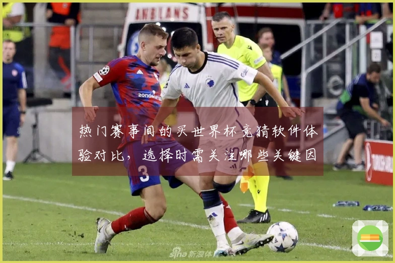 热门赛事间的买世界杯竞猜软件体验对比，选择时需关注哪些关键因素？