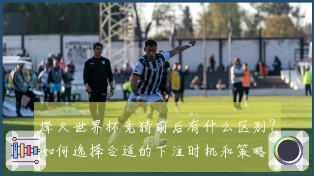 烽火世界杯竞猜前后有什么区别？如何选择合适的下注时机和策略
