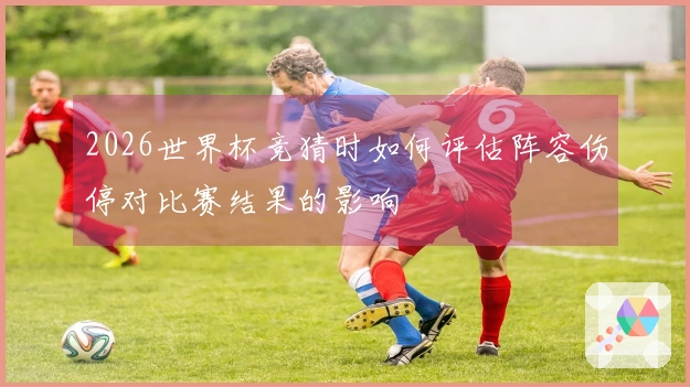2026世界杯竞猜时如何评估阵容伤停对比赛结果的影响