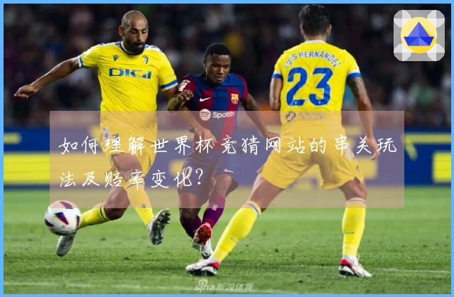 如何理解世界杯竞猜网站的串关玩法及赔率变化？