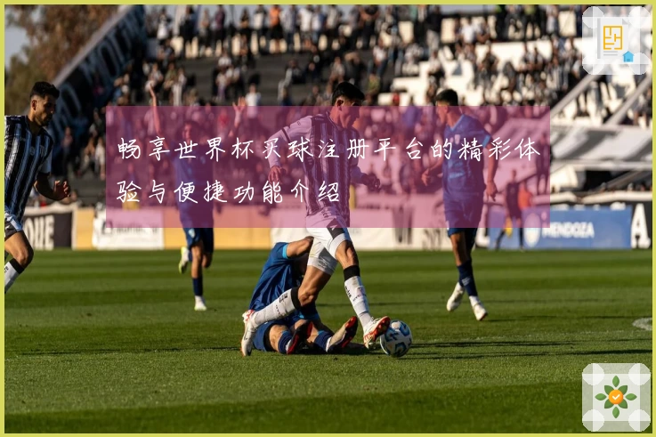 畅享世界杯买球注册平台的精彩体验与便捷功能介绍
