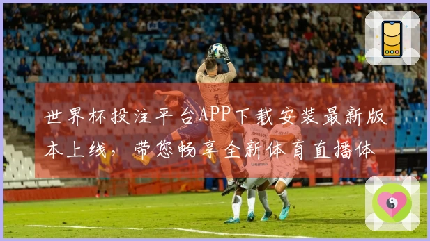 世界杯投注平台APP下载安装最新版本上线，带您畅享全新体育直播体验