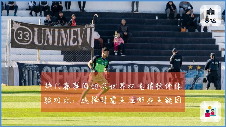 热门赛事间的买世界杯竞猜软件体验对比，选择时需关注哪些关键因素？