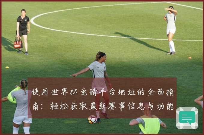 使用世界杯竞猜平台地址的全面指南：轻松获取最新赛事信息与功能介绍