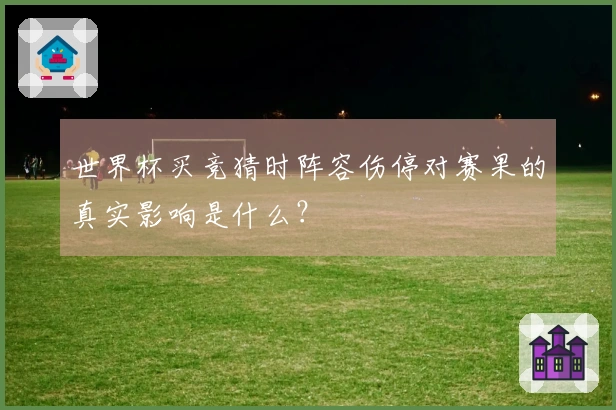 世界杯买竞猜时阵容伤停对赛果的真实影响是什么？