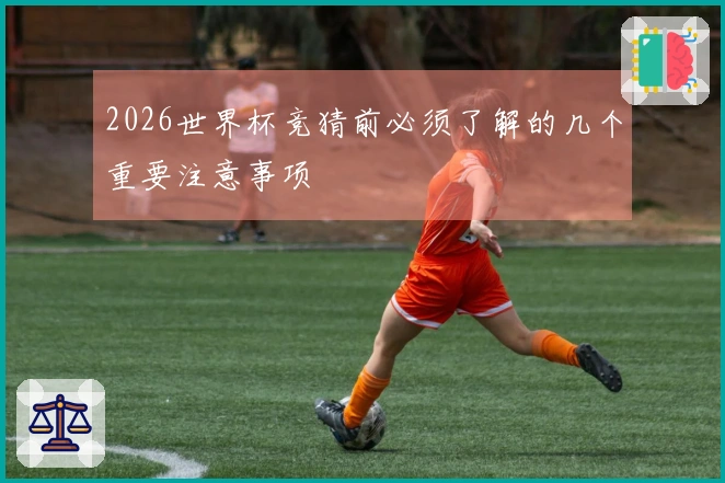 2026世界杯竞猜前必须了解的几个重要注意事项