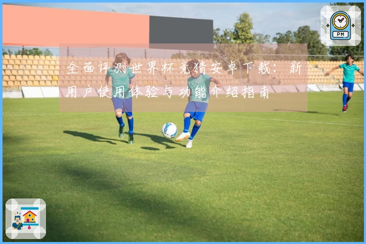 全面评测世界杯竞猜安卓下载：新用户使用体验与功能介绍指南