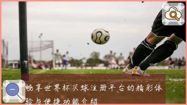 畅享世界杯买球注册平台的精彩体验与便捷功能介绍
