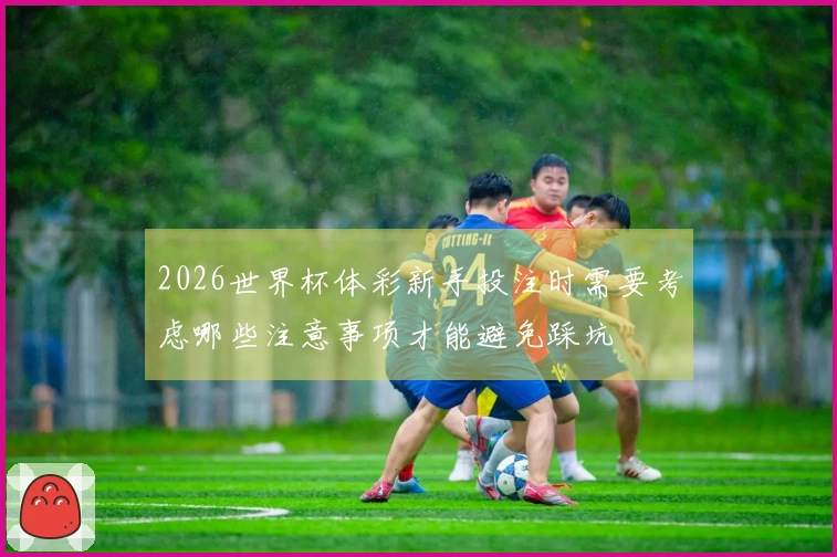 2026世界杯体彩新手投注时需要考虑哪些注意事项才能避免踩坑