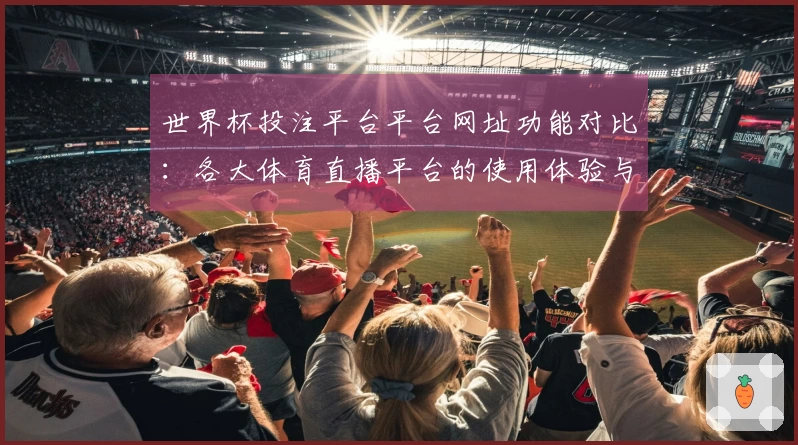 世界杯投注平台平台网址功能对比：各大体育直播平台的使用体验与优势分析