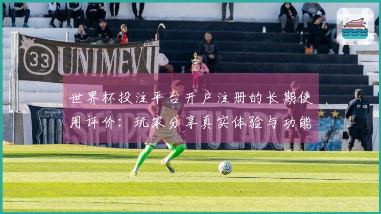 世界杯投注平台开户注册的长期使用评价：玩家分享真实体验与功能探讨
