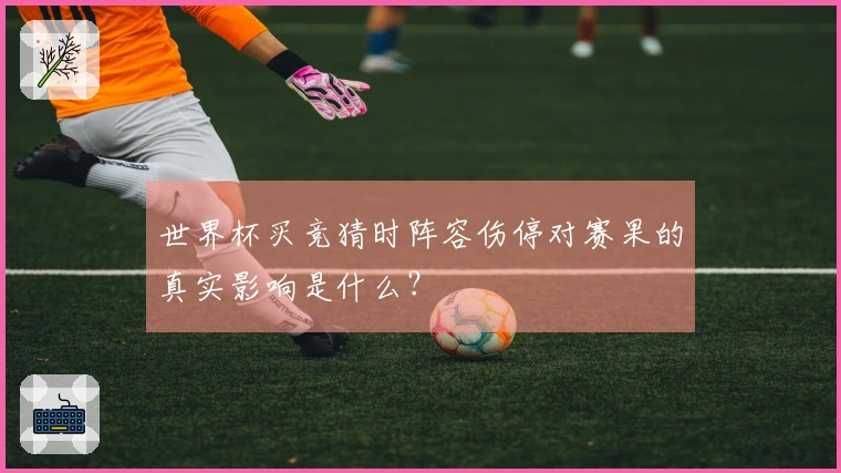 世界杯买竞猜时阵容伤停对赛果的真实影响是什么？