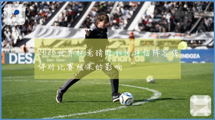 2026世界杯竞猜时如何评估阵容伤停对比赛结果的影响