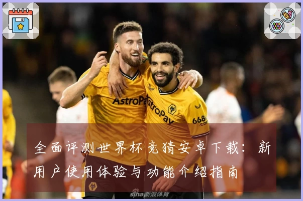 全面评测世界杯竞猜安卓下载：新用户使用体验与功能介绍指南