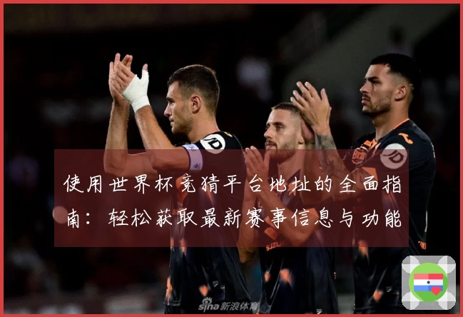 使用世界杯竞猜平台地址的全面指南：轻松获取最新赛事信息与功能介绍