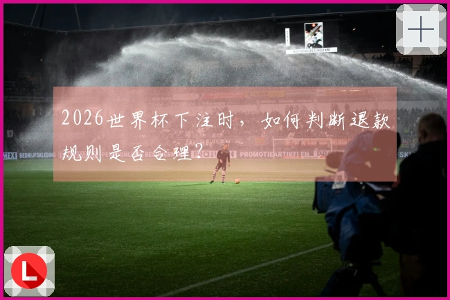 2026世界杯下注时，如何判断退款规则是否合理？