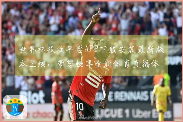 世界杯投注平台APP下载安装最新版本上线，带您畅享全新体育直播体验