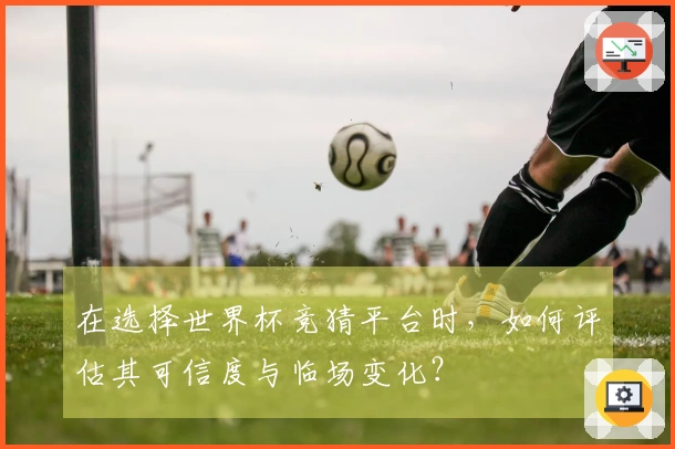 在选择世界杯竞猜平台时，如何评估其可信度与临场变化？