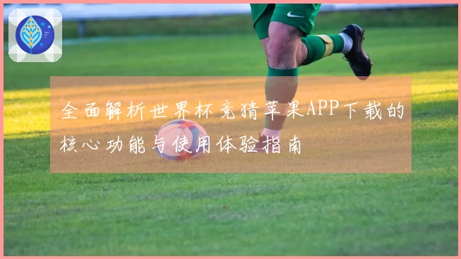 全面解析世界杯竞猜苹果APP下载的核心功能与使用体验指南